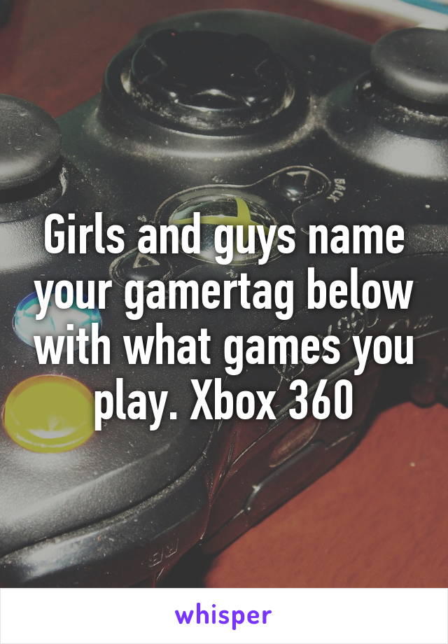 Girls and guys name your gamertag below with what games you play. Xbox 360