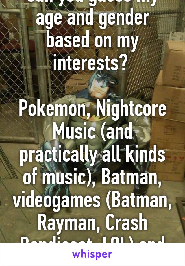 Can you guess my age and gender based on my interests? 

Pokemon, Nightcore Music (and practically all kinds of music), Batman, videogames (Batman, Rayman, Crash Bandicoot, LOL) and Food.