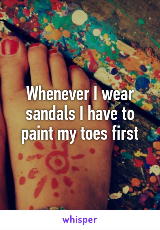 Whenever I wear sandals I have to paint my toes first