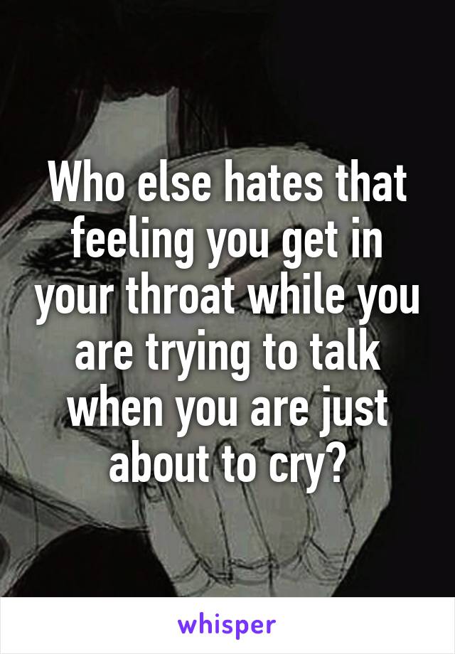 Who else hates that feeling you get in your throat while you are trying to talk when you are just about to cry?