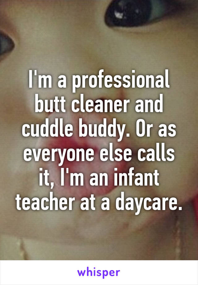 I'm a professional butt cleaner and cuddle buddy. Or as everyone else calls it, I'm an infant teacher at a daycare.