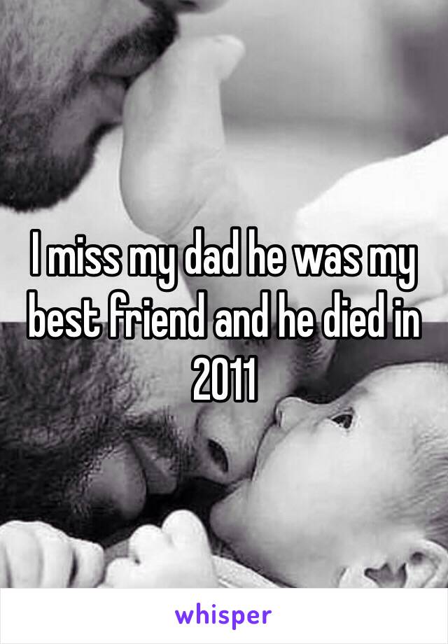 I miss my dad he was my best friend and he died in 2011