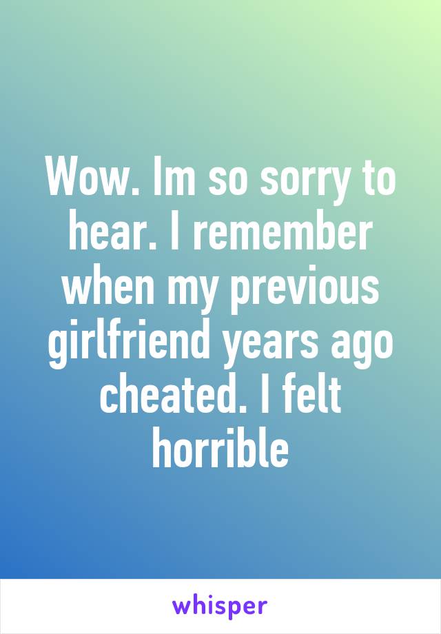 Wow. Im so sorry to hear. I remember when my previous girlfriend years ago cheated. I felt horrible