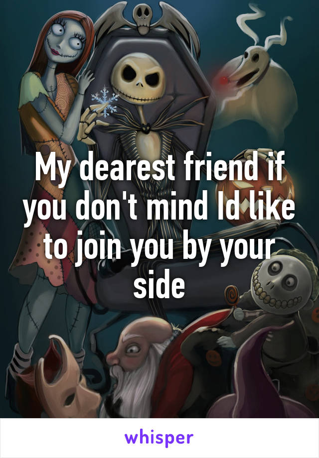 My dearest friend if you don't mind Id like to join you by your side