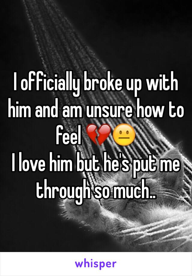 I officially broke up with him and am unsure how to feel 💔😐
I love him but he's put me through so much..