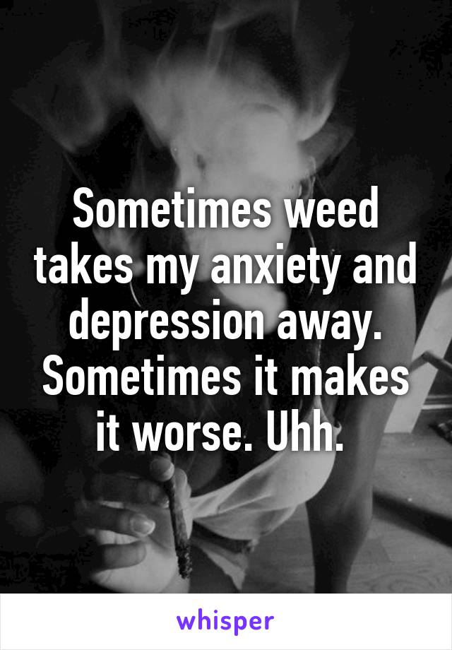 Sometimes weed takes my anxiety and depression away. Sometimes it makes it worse. Uhh. 