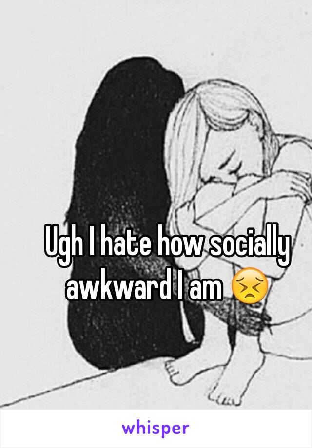 Ugh I hate how socially awkward I am 😣