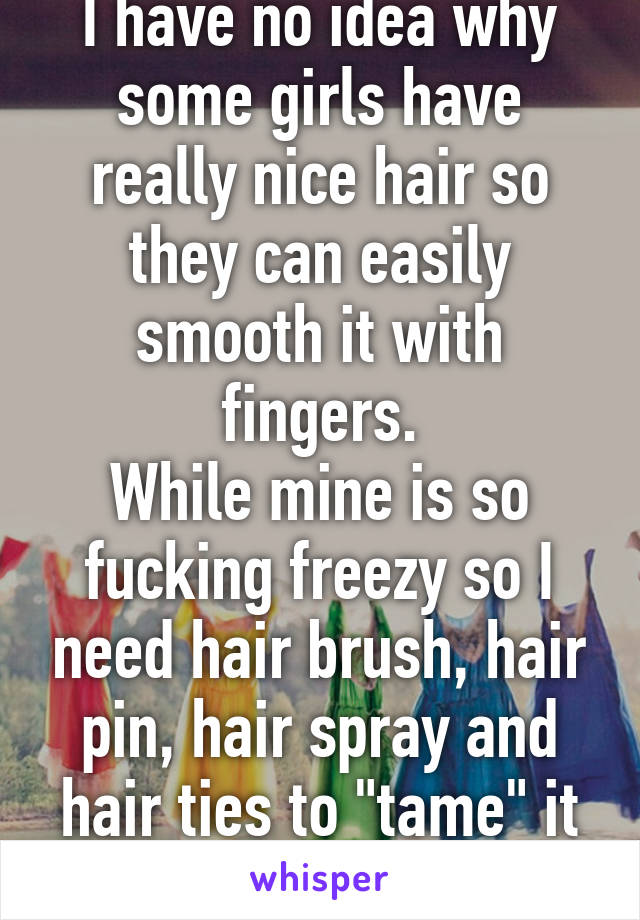 I have no idea why some girls have really nice hair so they can easily smooth it with fingers.
While mine is so fucking freezy so I need hair brush, hair pin, hair spray and hair ties to "tame" it
WTF