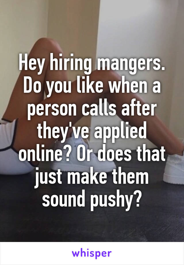 Hey hiring mangers. Do you like when a person calls after they've applied online? Or does that just make them sound pushy?