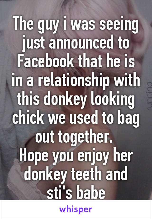 The guy i was seeing just announced to Facebook that he is in a relationship with this donkey looking chick we used to bag out together. 
Hope you enjoy her donkey teeth and sti's babe