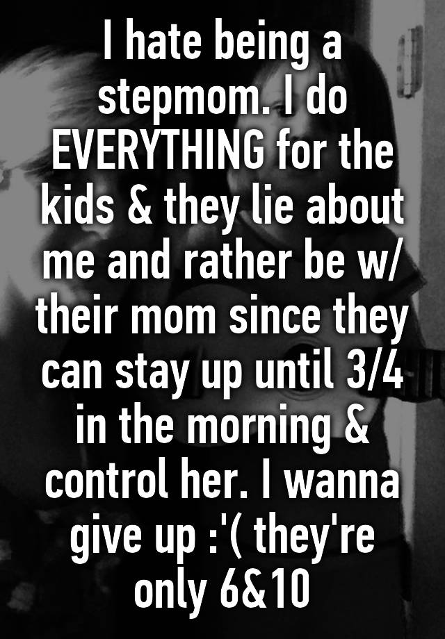 I hate being a stepmom. I do EVERYTHING for the kids & they lie about