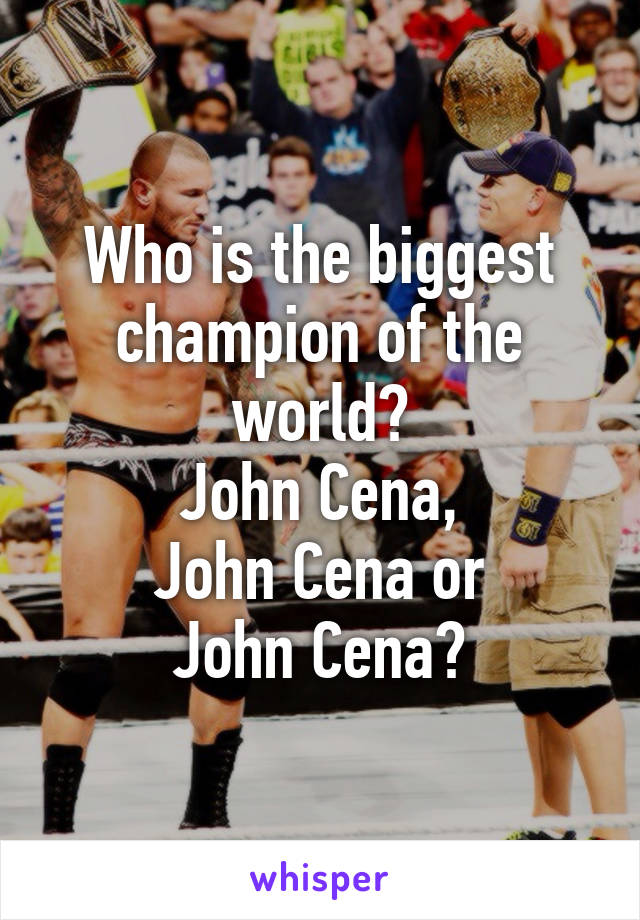 Who is the biggest champion of the world?
John Cena,
John Cena or
John Cena?