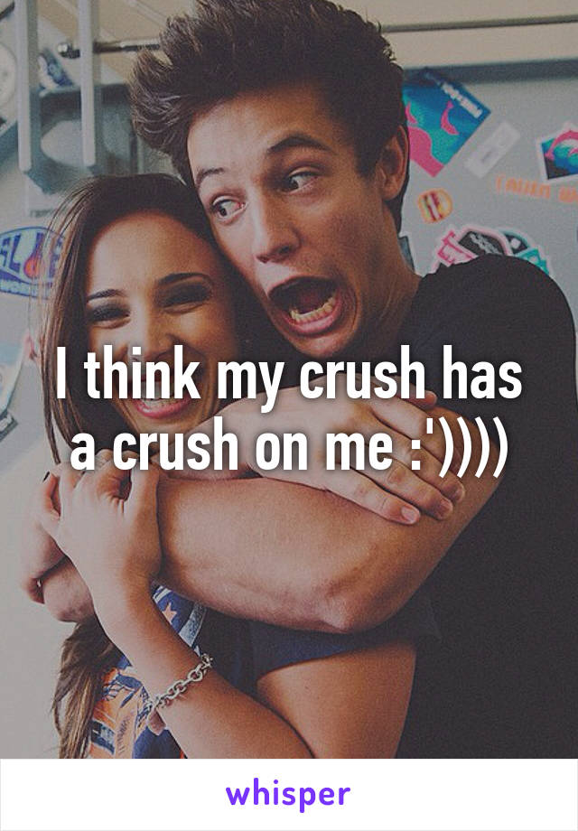 I think my crush has a crush on me :'))))