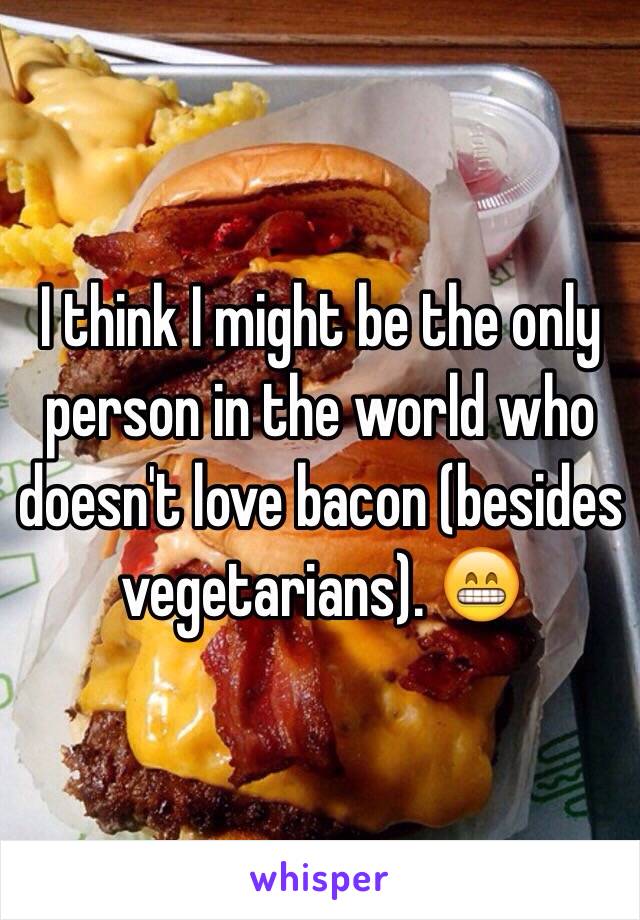 I think I might be the only person in the world who doesn't love bacon (besides vegetarians). 😁