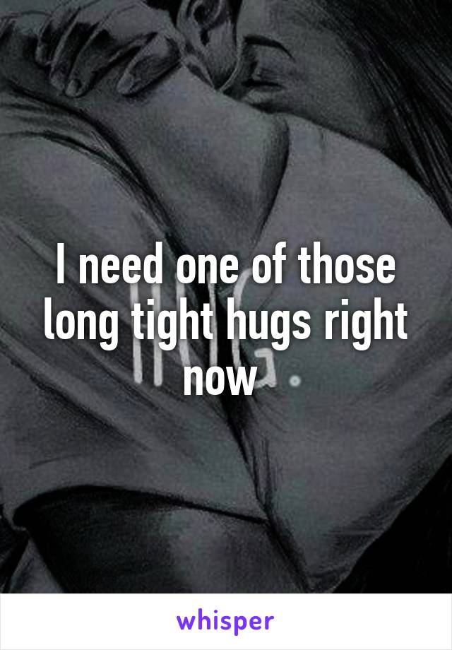 I need one of those long tight hugs right now 