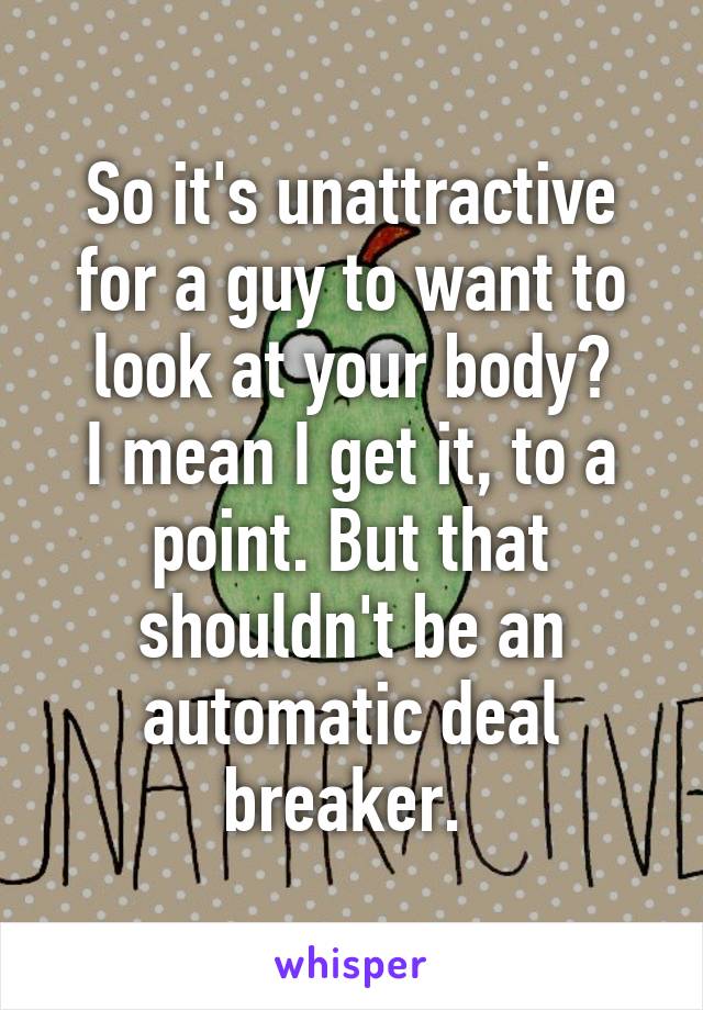 So it's unattractive for a guy to want to look at your body?
I mean I get it, to a point. But that shouldn't be an automatic deal breaker. 