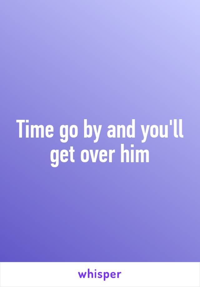 Time go by and you'll get over him