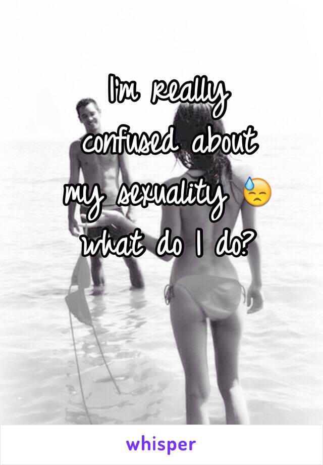 I'm really 
confused about
my sexuality 😓 
what do I do? 