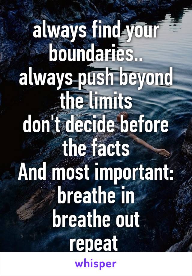 always find your boundaries..
always push beyond the limits
don't decide before the facts
And most important:
breathe in
breathe out
repeat 