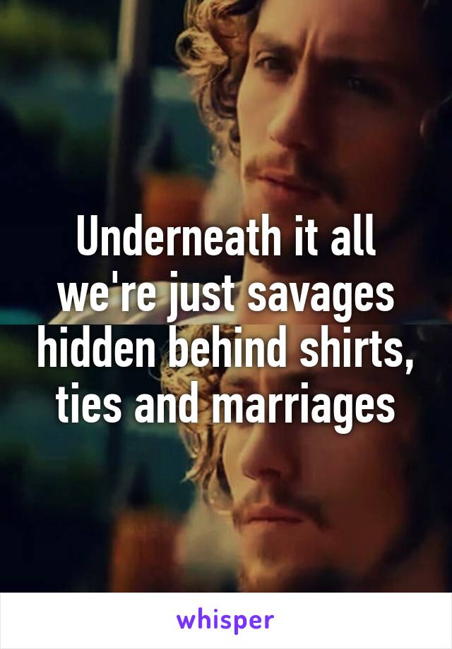 Underneath it all we're just savages hidden behind shirts, ties and marriages