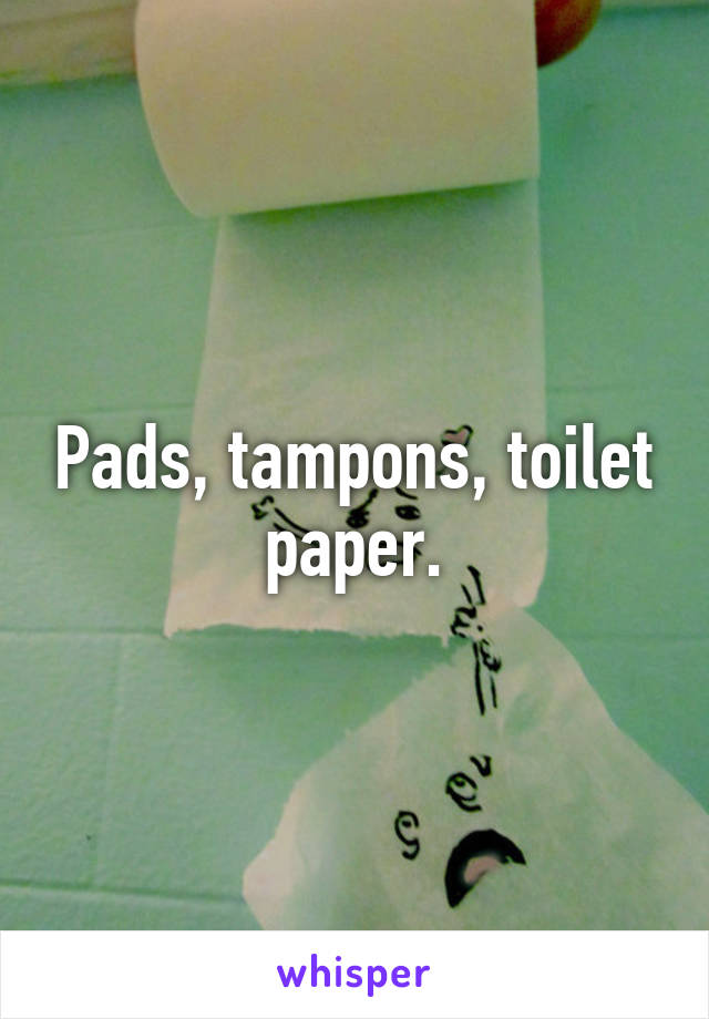 Pads, tampons, toilet paper.