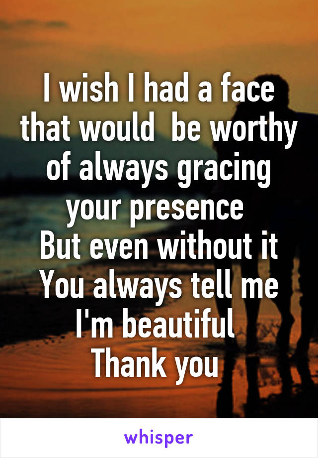 I wish I had a face that would  be worthy of always gracing your presence 
But even without it
You always tell me I'm beautiful 
Thank you 