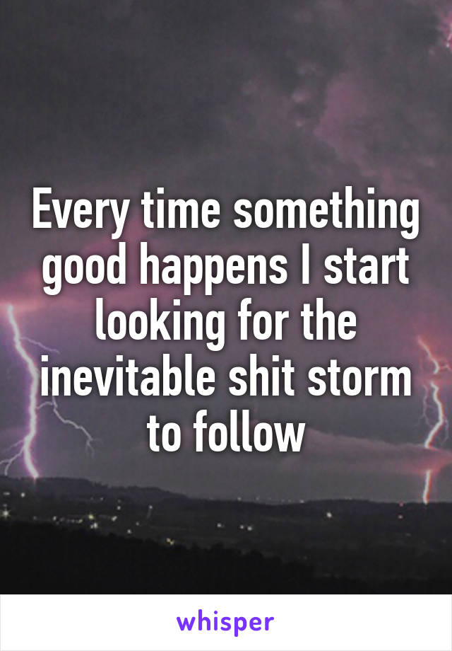 Every time something good happens I start looking for the inevitable shit storm to follow