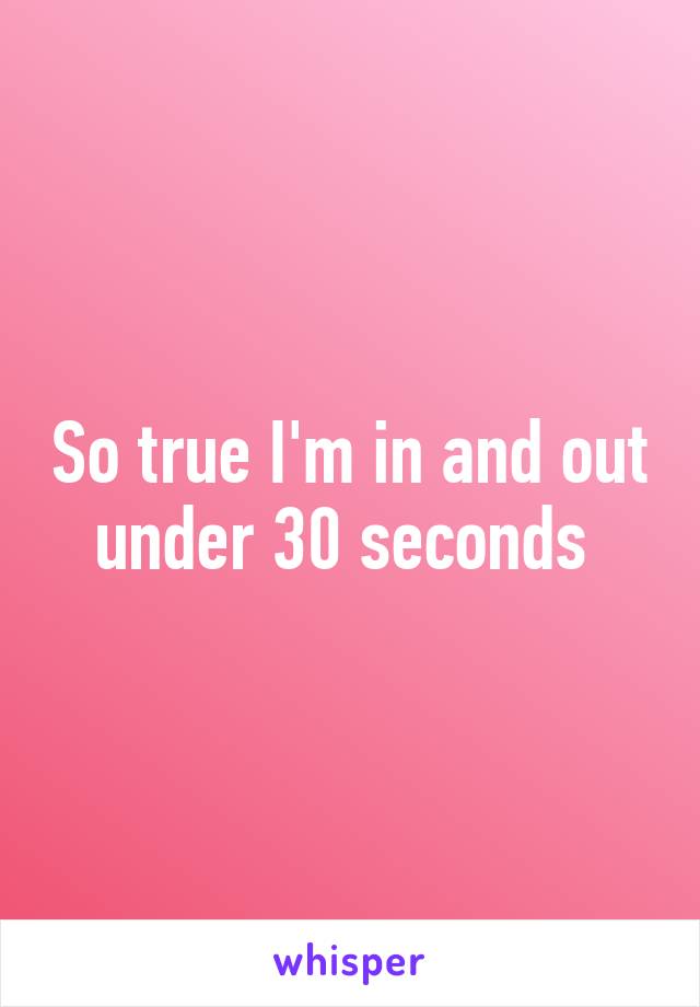 So true I'm in and out under 30 seconds 