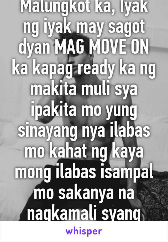 Malungkot ka, Iyak ng iyak may sagot dyan MAG MOVE ON ka kapag ready ka ng makita muli sya ipakita mo yung sinayang nya ilabas mo kahat ng kaya mong ilabas isampal mo sakanya na nagkamali syang niloko ka nya. 