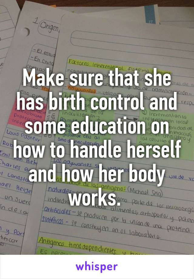 Make sure that she has birth control and some education on how to handle herself and how her body works. 