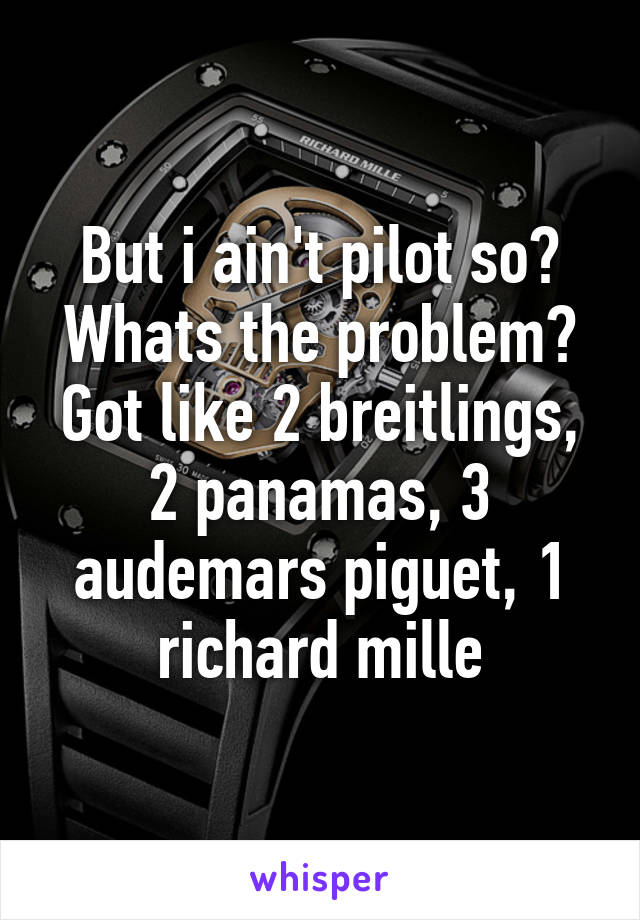 But i ain't pilot so? Whats the problem? Got like 2 breitlings, 2 panamas, 3 audemars piguet, 1 richard mille