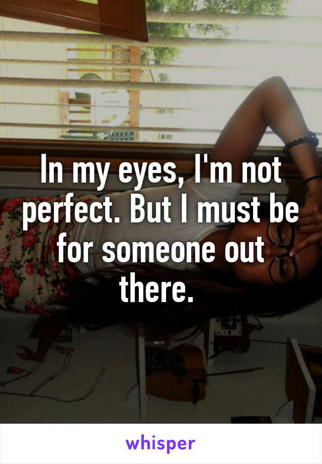 In my eyes, I'm not perfect. But I must be for someone out there. 