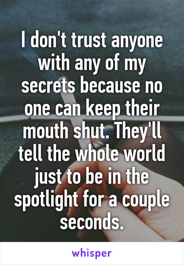 I don't trust anyone with any of my secrets because no one can keep their mouth shut. They'll tell the whole world just to be in the spotlight for a couple seconds.