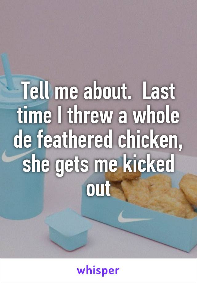 Tell me about.  Last time I threw a whole de feathered chicken, she gets me kicked out