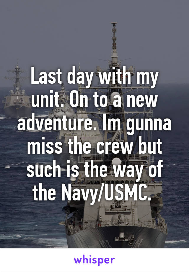 Last day with my unit. On to a new adventure. Im gunna miss the crew but such is the way of the Navy/USMC. 