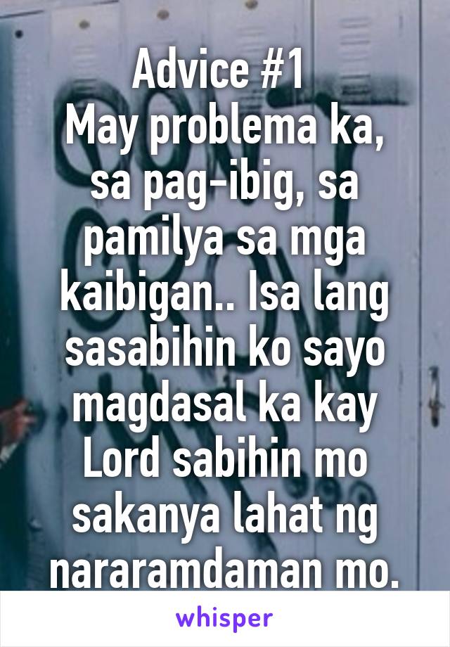 Advice #1 
May problema ka, sa pag-ibig, sa pamilya sa mga kaibigan.. Isa lang sasabihin ko sayo magdasal ka kay Lord sabihin mo sakanya lahat ng nararamdaman mo.