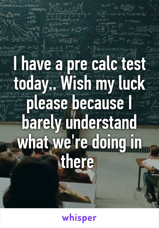 I have a pre calc test today.. Wish my luck please because I barely understand what we're doing in there 