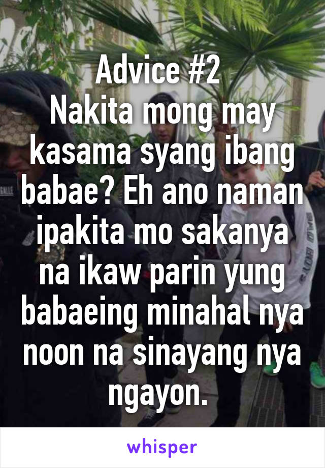 Advice #2 
Nakita mong may kasama syang ibang babae? Eh ano naman ipakita mo sakanya na ikaw parin yung babaeing minahal nya noon na sinayang nya ngayon. 