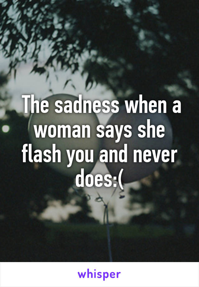  The sadness when a woman says she flash you and never does:(