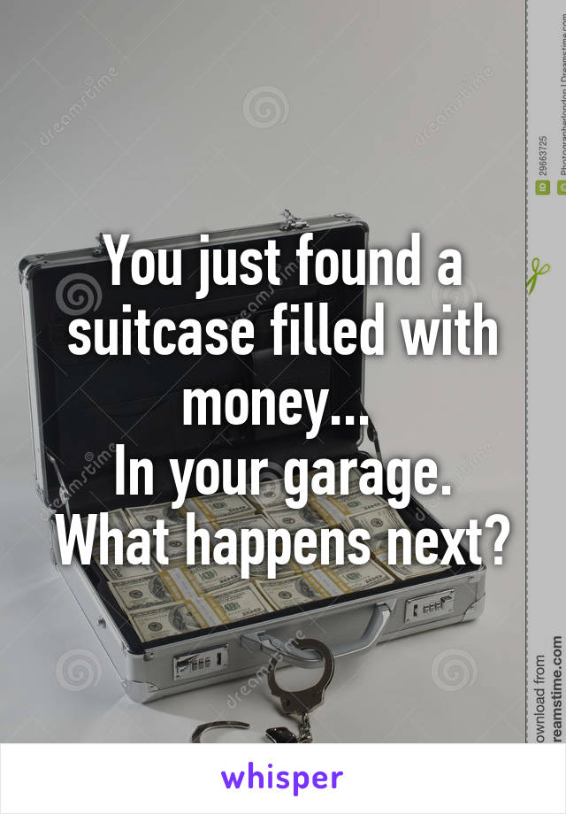 You just found a suitcase filled with money... 
In your garage.
What happens next?