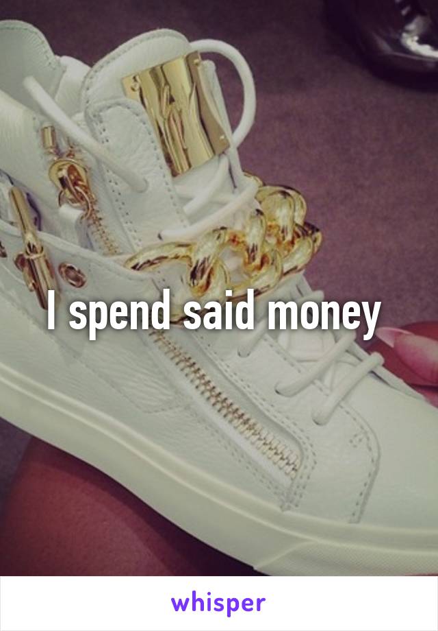 I spend said money 