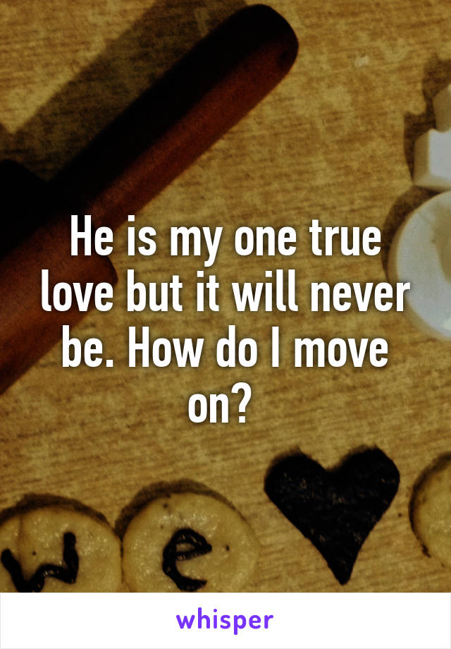 He is my one true love but it will never be. How do I move on? 