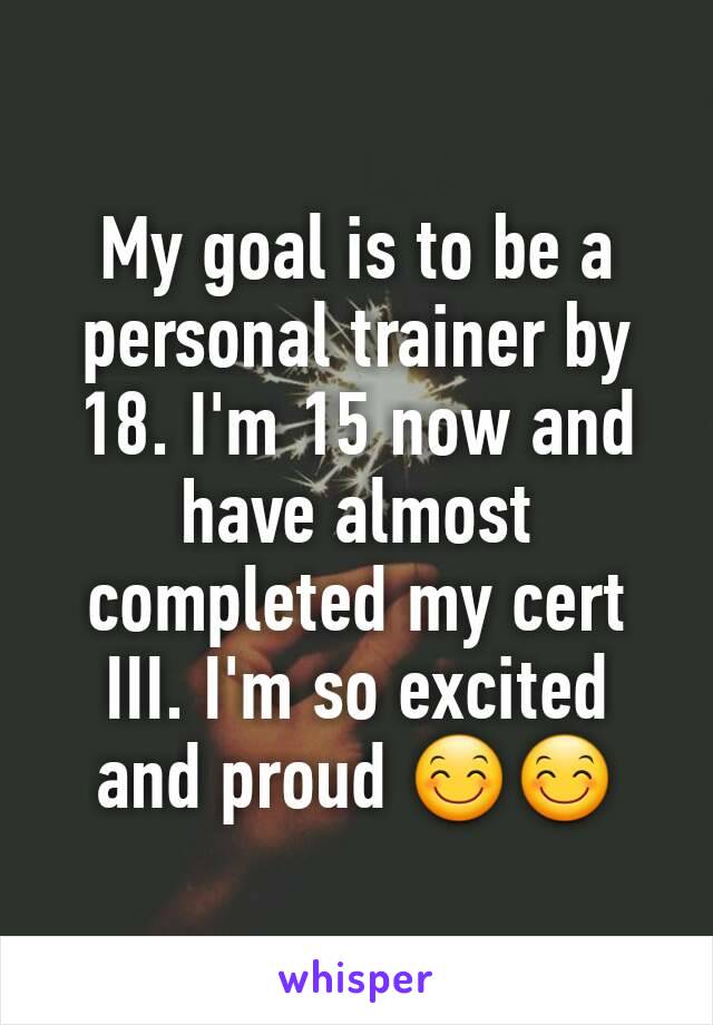 My goal is to be a personal trainer by 18. I'm 15 now and have almost completed my cert III. I'm so excited and proud 😊😊