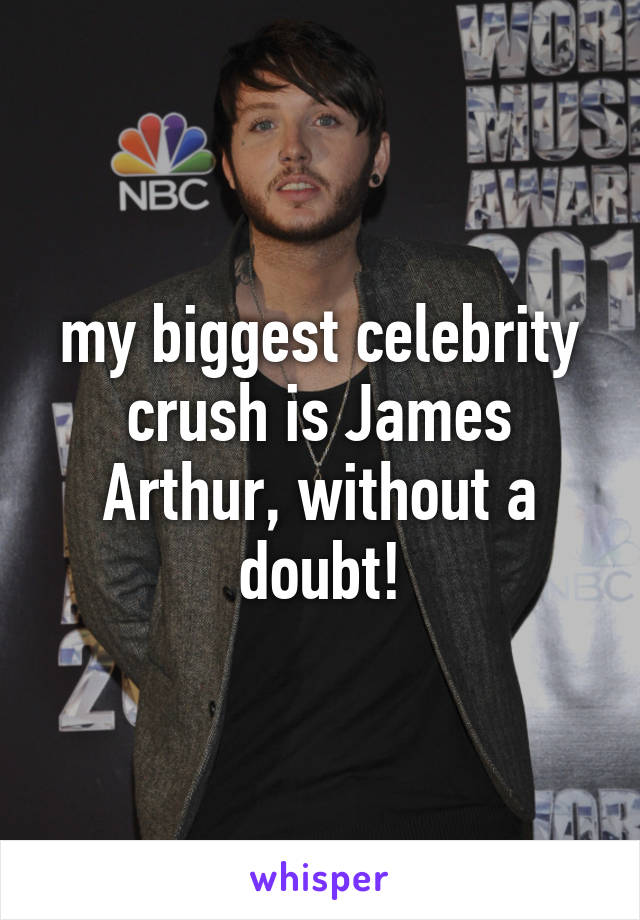 my biggest celebrity crush is James Arthur, without a doubt!