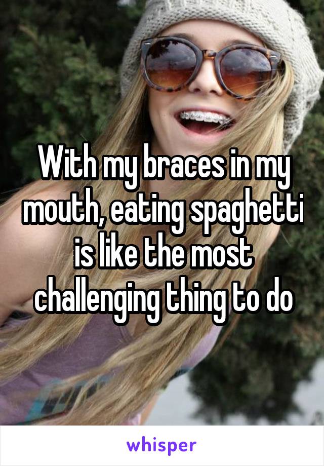 With my braces in my mouth, eating spaghetti is like the most challenging thing to do