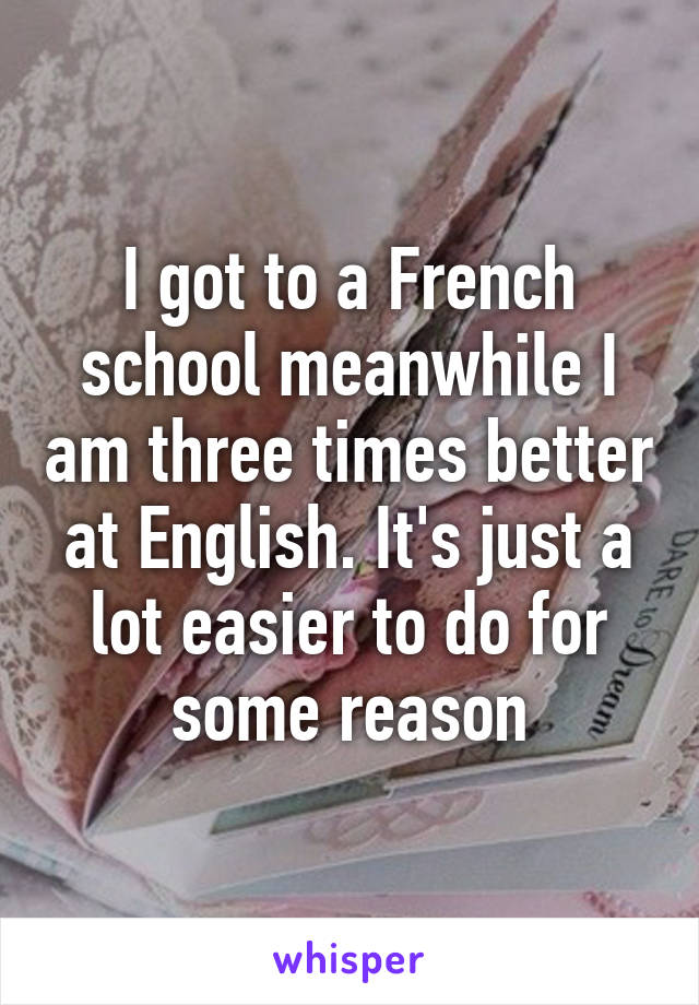 I got to a French school meanwhile I am three times better at English. It's just a lot easier to do for some reason