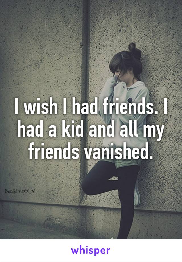 I wish I had friends. I had a kid and all my friends vanished.