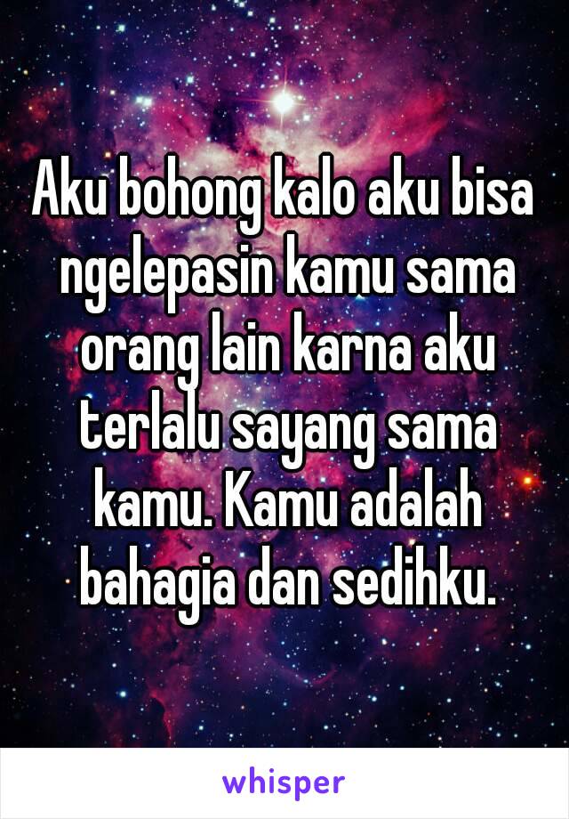 Aku bohong kalo aku bisa ngelepasin kamu sama orang lain karna aku terlalu sayang sama kamu. Kamu adalah bahagia dan sedihku.