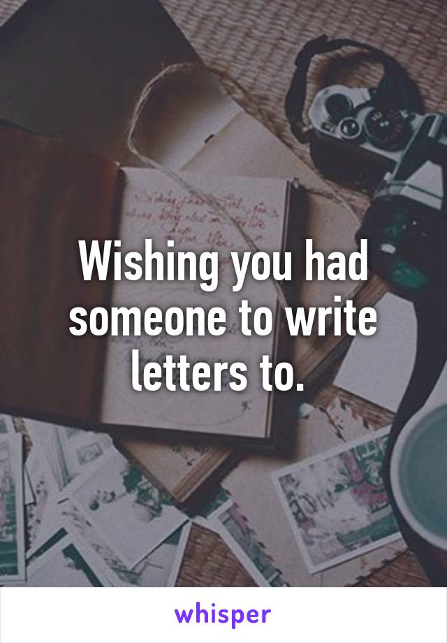 Wishing you had someone to write letters to. 