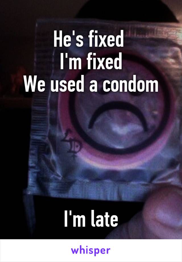 He's fixed 
I'm fixed
We used a condom





I'm late